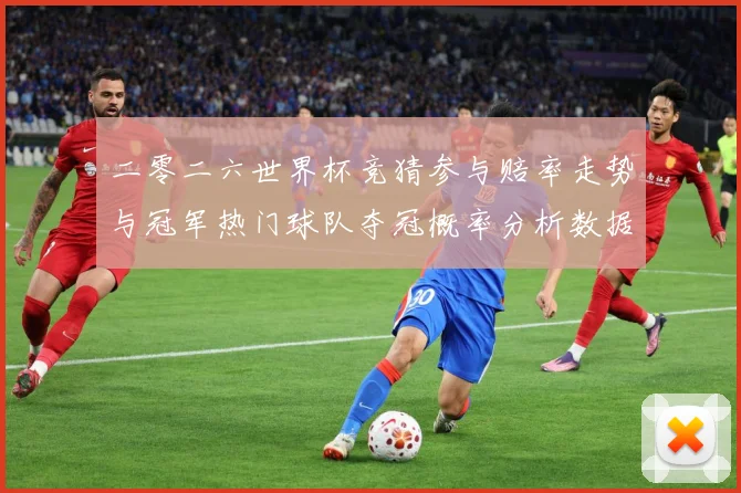 二零二六世界杯竞猜参与赔率走势与冠军热门球队夺冠概率分析数据研判-深度解析