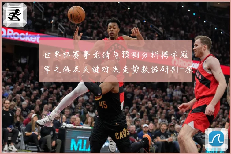 世界杯赛事竞猜与预测分析揭示冠军之路及关键对决走势数据研判-深度解析