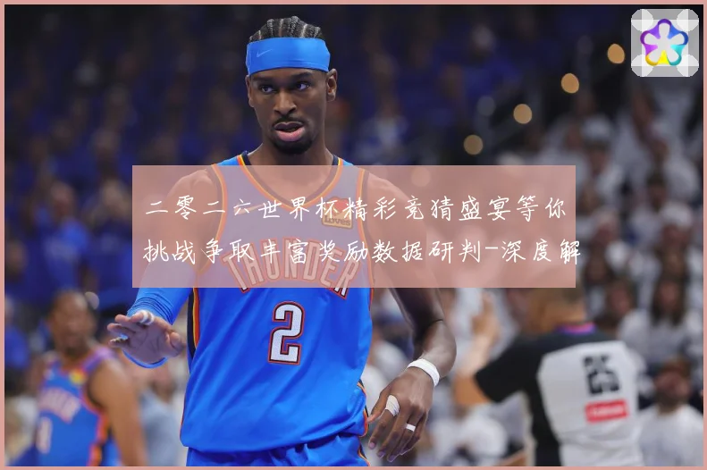 二零二六世界杯精彩竞猜盛宴等你挑战争取丰富奖励数据研判-深度解析