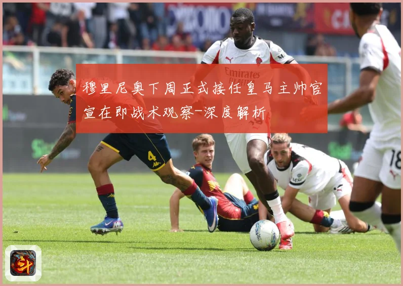 穆里尼奥下周正式接任皇马主帅官宣在即战术观察-深度解析