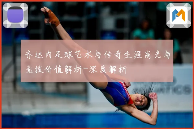齐达内足球艺术与传奇生涯高光与竞技价值解析-深度解析