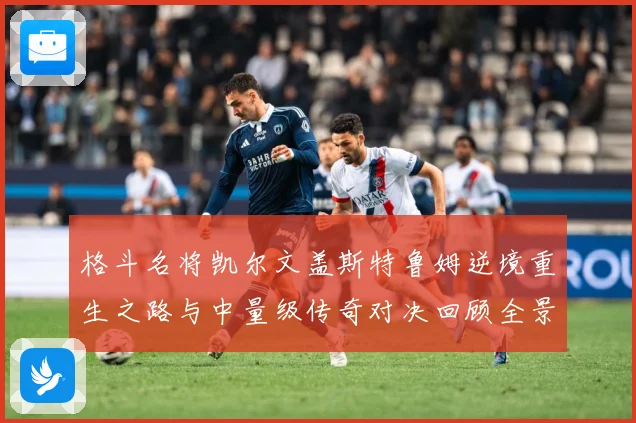 格斗名将凯尔文盖斯特鲁姆逆境重生之路与中量级传奇对决回顾全景成长观察-深度解析
