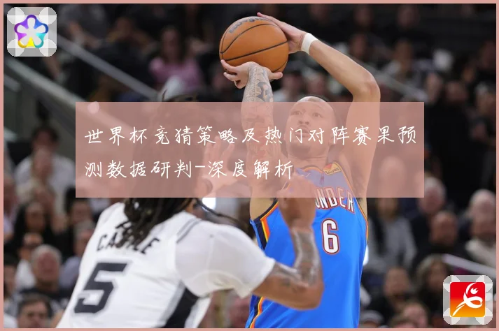 世界杯竞猜策略及热门对阵赛果预测数据研判-深度解析