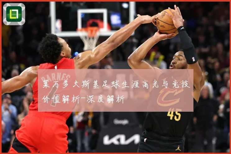 莱万多夫斯基足球生涯高光与竞技价值解析-深度解析