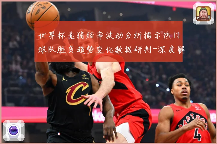 世界杯竞猜赔率波动分析揭示热门球队胜负趋势变化数据研判-深度解析