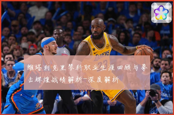 维塔利克里琴科职业生涯回顾与拳击辉煌战绩解析-深度解析