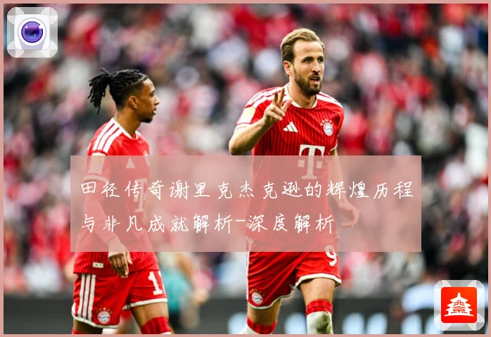 田径传奇谢里克杰克逊的辉煌历程与非凡成就解析-深度解析