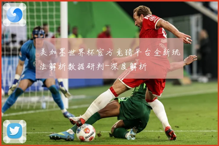 美加墨世界杯官方竞猜平台全新玩法解析数据研判-深度解析