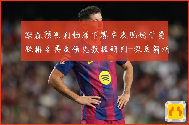 默森预测利物浦下赛季表现优于曼联排名再度领先数据研判-深度解析