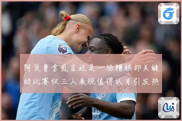 阿莫鲁索直言这是一场糟糕却关键的比赛仅三人表现值得认可引发热战术观察-深度解析