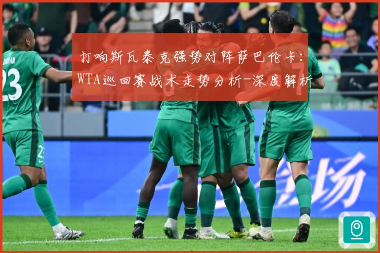 打响斯瓦泰克强势对阵萨巴伦卡：WTA巡回赛战术走势分析-深度解析