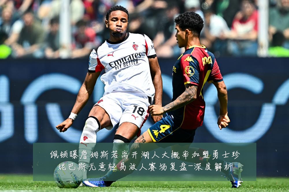 佩顿曝詹姆斯若离开湖人大概率加盟勇士珍妮巴斯无意轻易放人赛场复盘-深度解析