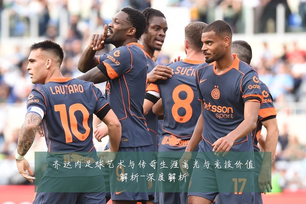 齐达内足球艺术与传奇生涯高光与竞技价值解析-深度解析