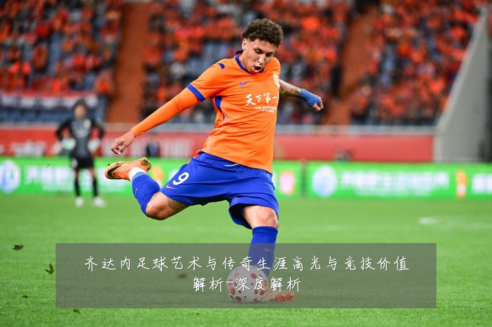 齐达内足球艺术与传奇生涯高光与竞技价值解析-深度解析