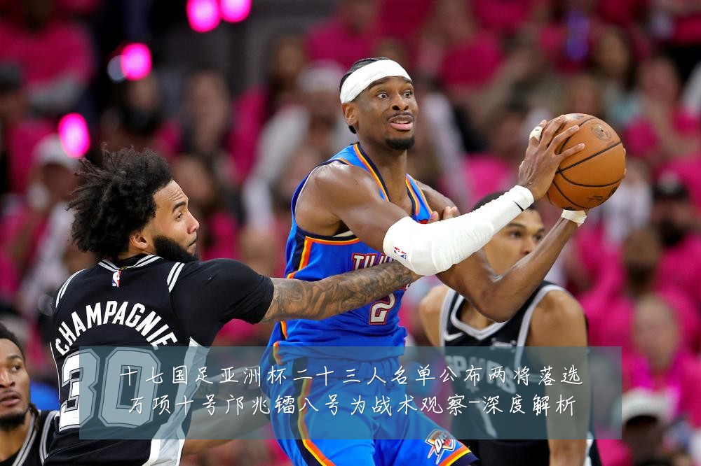 十七国足亚洲杯二十三人名单公布两将落选万项十号邝兆镭八号为战术观察-深度解析