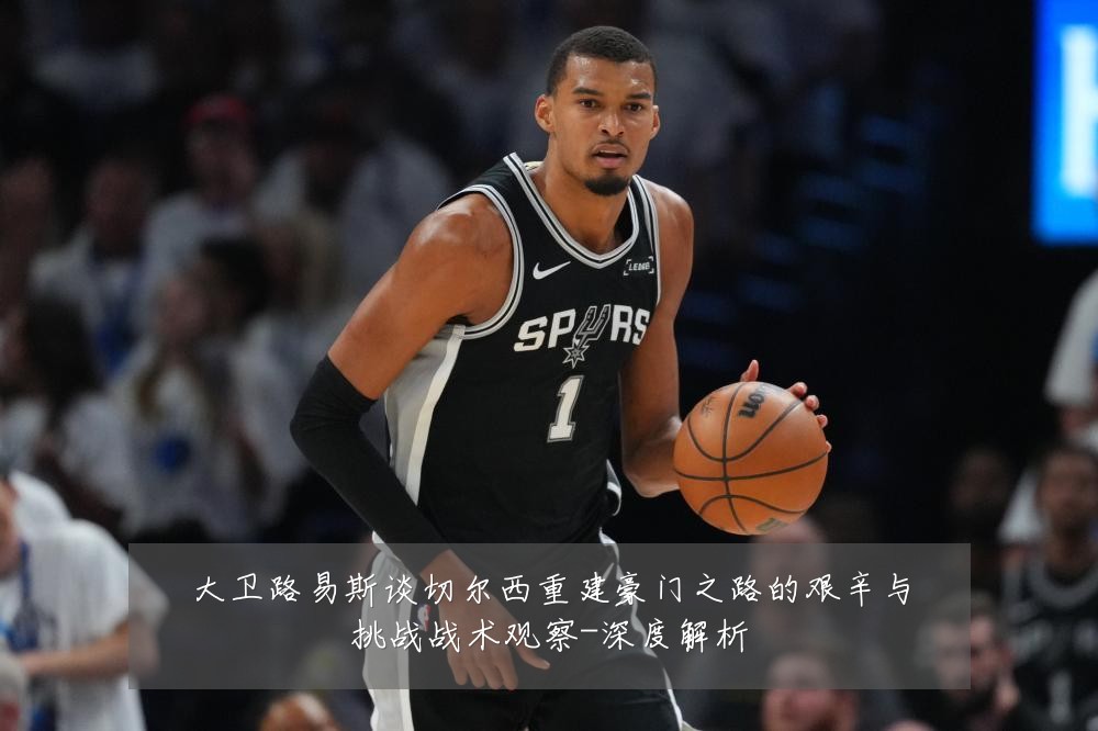 大卫路易斯谈切尔西重建豪门之路的艰辛与挑战战术观察-深度解析