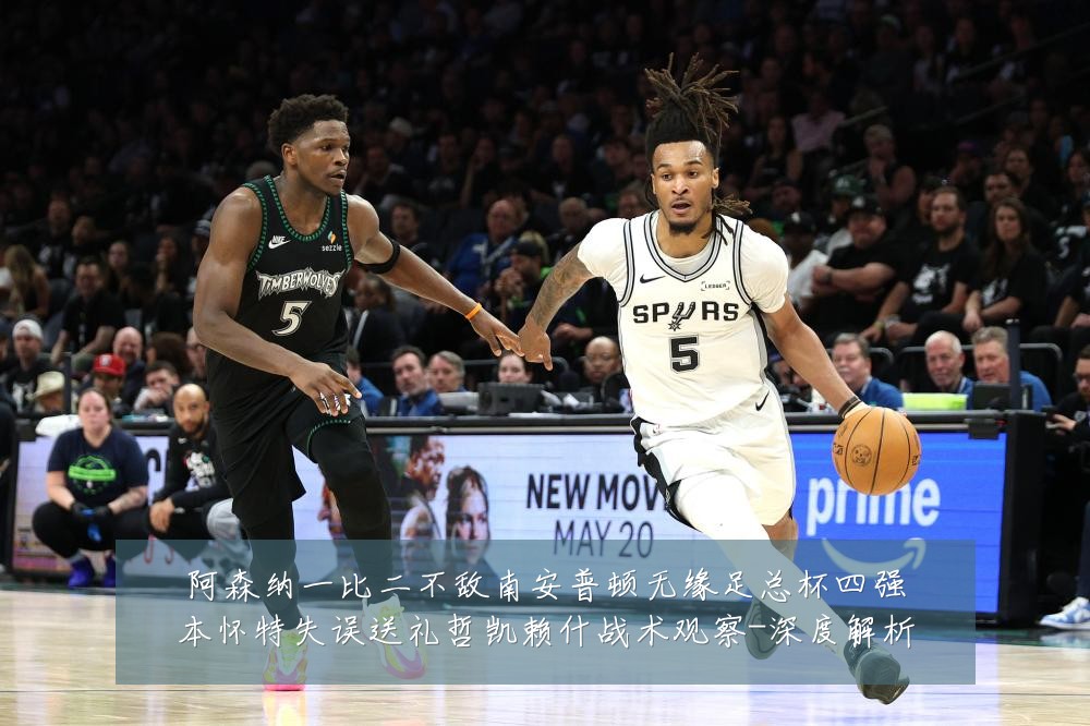 阿森纳一比二不敌南安普顿无缘足总杯四强本怀特失误送礼哲凯赖什战术观察-深度解析