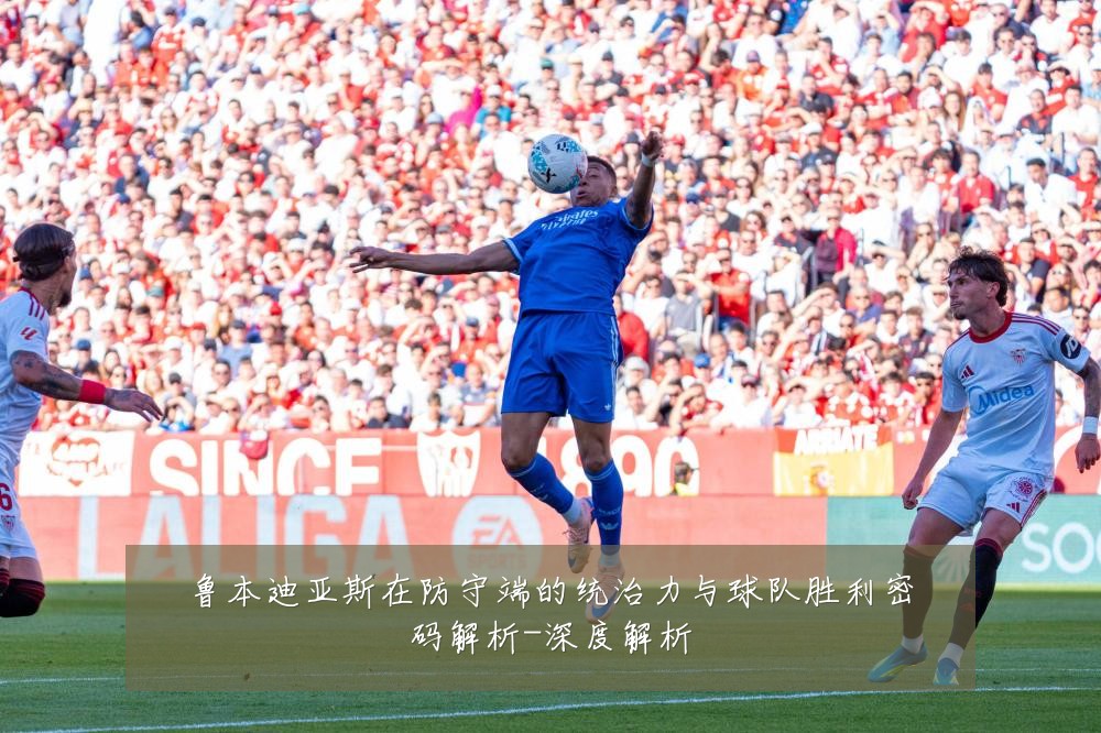 鲁本迪亚斯在防守端的统治力与球队胜利密码解析-深度解析