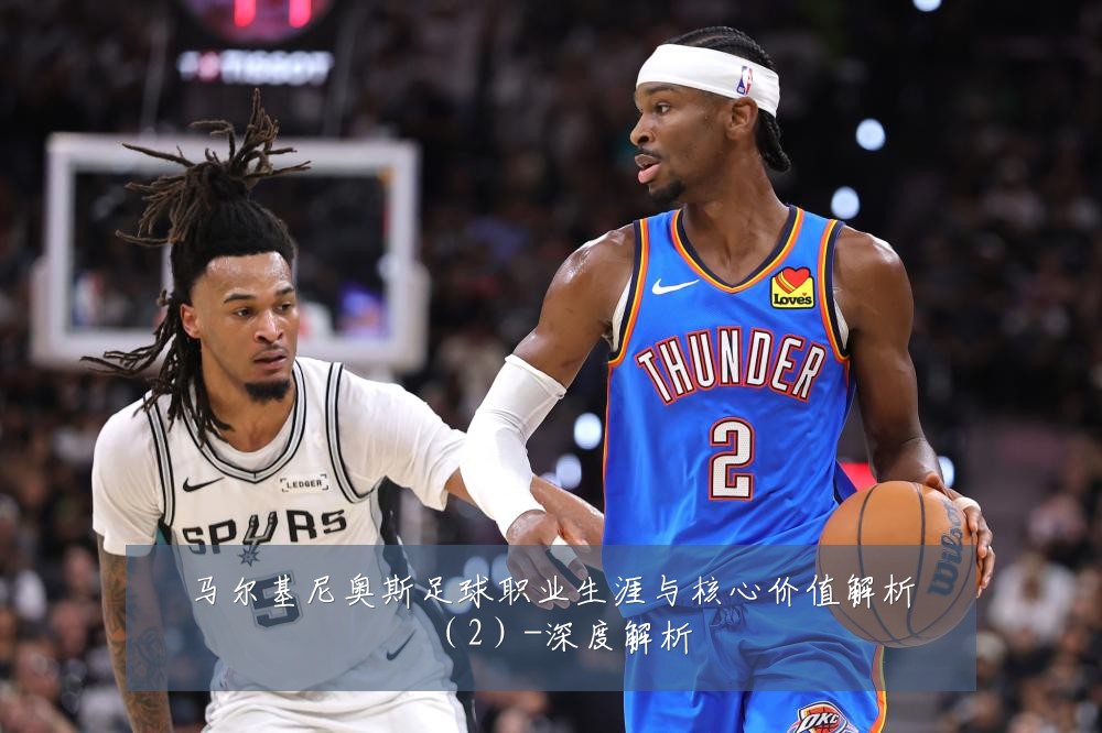 马尔基尼奥斯足球职业生涯与核心价值解析(2)-深度解析